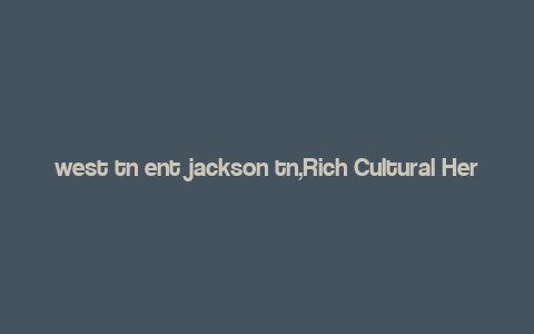 west tn ent jackson tn,Rich Cultural Heritage