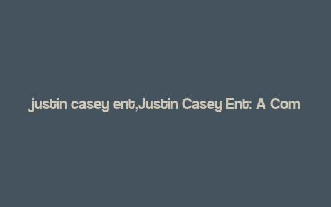 justin casey ent,Justin Casey Ent: A Comprehensive Overview