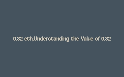 0.32 eth,Understanding the Value of 0.32 ETH