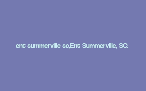 ent summerville sc,Ent Summerville, SC: A Detailed Multidimensional Introduction