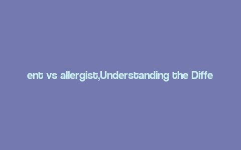 ent vs allergist,Understanding the Difference Between an ENT and an Allergist