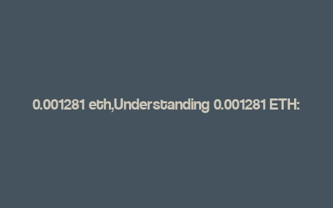 0.001281 eth,Understanding 0.001281 ETH: A Comprehensive Guide