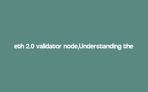 eth 2.0 validator node,Understanding the Eth 2.0 Validator Node: A Comprehensive Guide