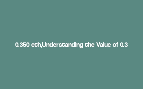 0.350 eth,Understanding the Value of 0.350 ETH