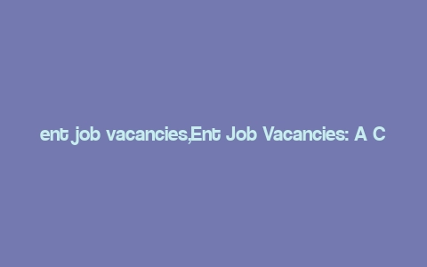 ent job vacancies,Ent Job Vacancies: A Comprehensive Guide