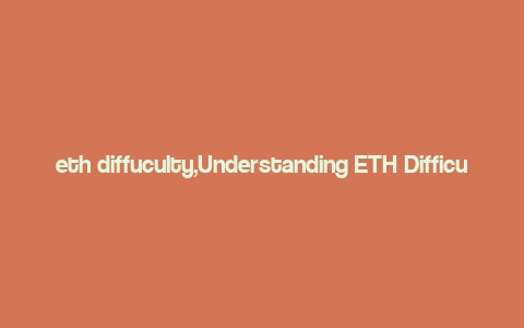 eth diffuculty,Understanding ETH Difficulty: A Comprehensive Guide