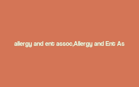 allergy and ent assoc,Allergy and Ent Assoc: A Comprehensive Guide