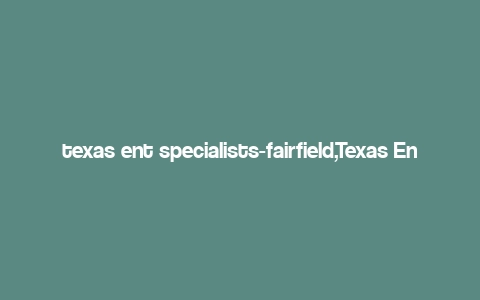 texas ent specialists-fairfield,Texas Ent Specialists – Fairfield: A Comprehensive Overview