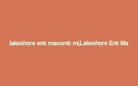 lakeshore ent macomb mi,Lakeshore Ent Macomb MI: A Comprehensive Guide