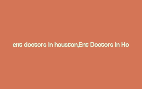 ent doctors in houston,Ent Doctors in Houston: A Comprehensive Guide