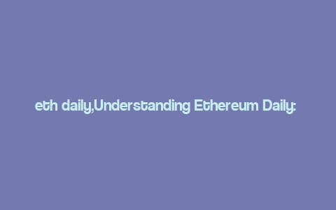 eth daily,Understanding Ethereum Daily: A Comprehensive Overview