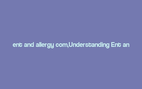 ent and allergy com,Understanding Ent and Allergy Com: A Comprehensive Guide