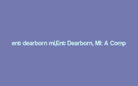 ent dearborn mi,Ent Dearborn, MI: A Comprehensive Guide to a Thriving Community