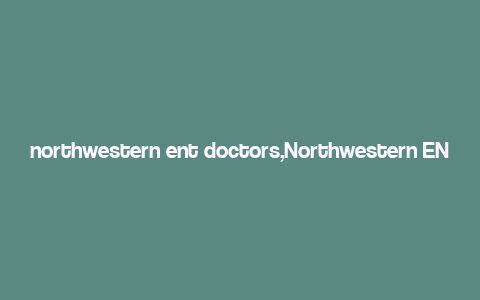 northwestern ent doctors,Northwestern ENT Doctors: A Comprehensive Guide