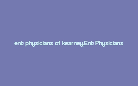 ent physicians of kearney,Ent Physicians of Kearney: A Comprehensive Guide