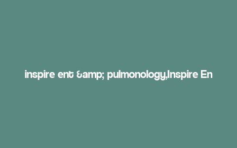 inspire ent & pulmonology,Inspire Ent & Pulmonology: A Comprehensive Guide