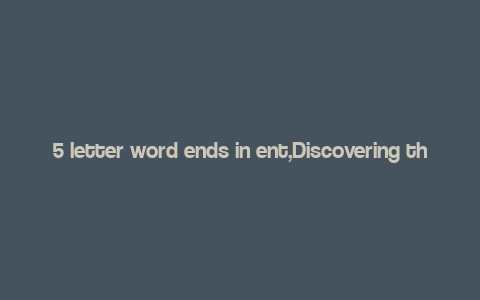 5 letter word ends in ent,Discovering the Wonders of a 5-Letter Word Ending in ‘Ent’