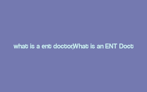 what is a ent doctor,What is an ENT Doctor?