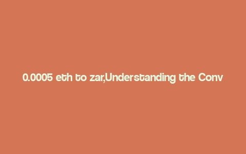 0.0005 eth to zar,Understanding the Conversion of 0.0005 ETH to ZAR: A Comprehensive Guide