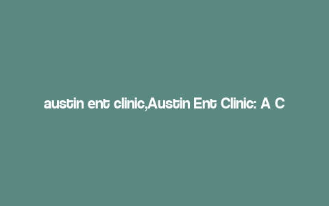 austin ent clinic,Austin Ent Clinic: A Comprehensive Guide