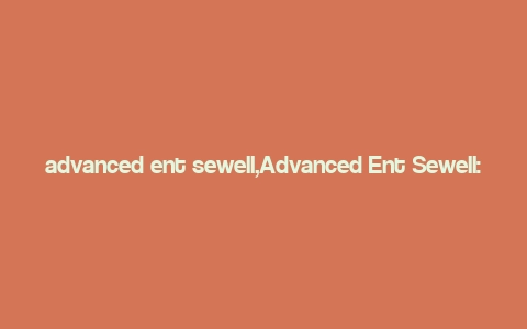 advanced ent sewell,Advanced Ent Sewell: A Comprehensive Overview