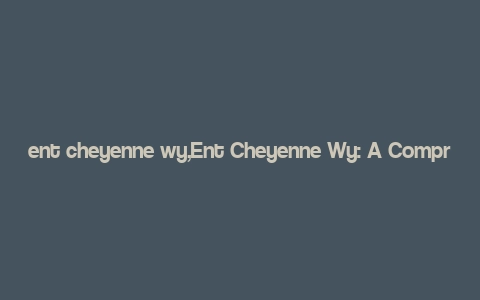 ent cheyenne wy,Ent Cheyenne Wy: A Comprehensive Guide