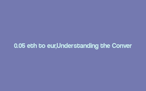 0.05 eth to eur,Understanding the Conversion Rate of 0.05 ETH to EUR: A Comprehensive Guide