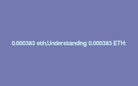 0.000383 eth,Understanding 0.000383 ETH: A Comprehensive Guide