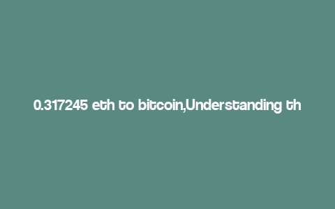 0.317245 eth to bitcoin,Understanding the Conversion: 0.317245 ETH to Bitcoin