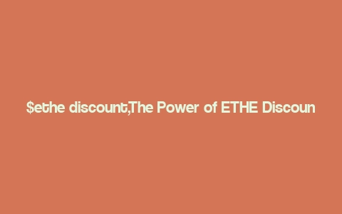 $ethe discount,The Power of ETHE Discount: A Comprehensive Guide