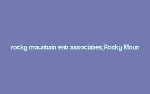 rocky mountain ent associates,Rocky Mountain Ent Associates: A Comprehensive Overview