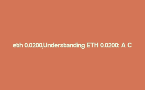 eth 0.0200,Understanding ETH 0.0200: A Comprehensive Guide