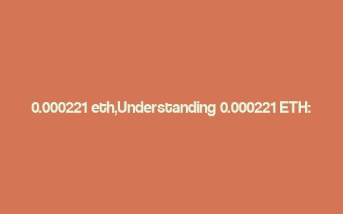 0.000221 eth,Understanding 0.000221 ETH: A Comprehensive Overview