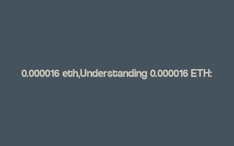 0.000016 eth,Understanding 0.000016 ETH: A Comprehensive Guide