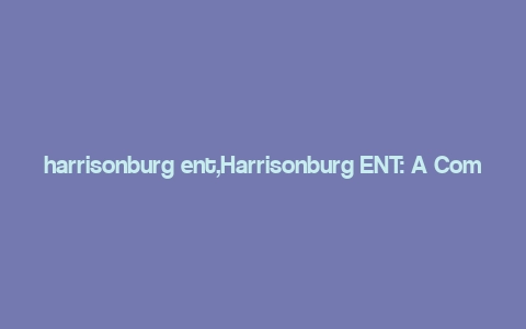 harrisonburg ent,Harrisonburg ENT: A Comprehensive Guide