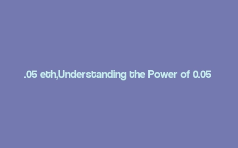 .05 eth,Understanding the Power of 0.05 ETH