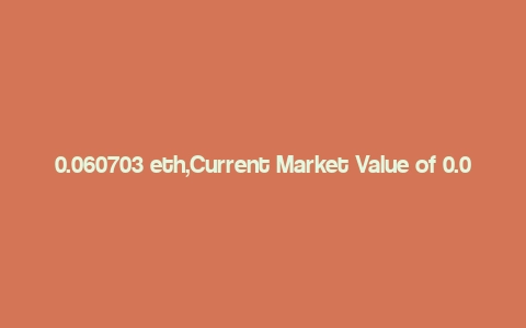 0.060703 eth,Current Market Value of 0.060703 ETH