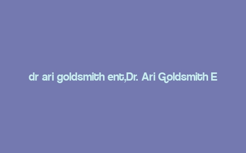 dr ari goldsmith ent,Dr. Ari Goldsmith Ent: A Comprehensive Overview