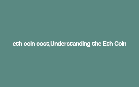 eth coin cost,Understanding the Eth Coin Cost: A Comprehensive Guide