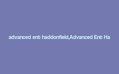 advanced ent haddonfield,Advanced Ent Haddonfield: A Comprehensive Overview