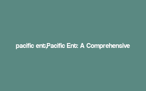 pacific ent,Pacific Ent: A Comprehensive Overview