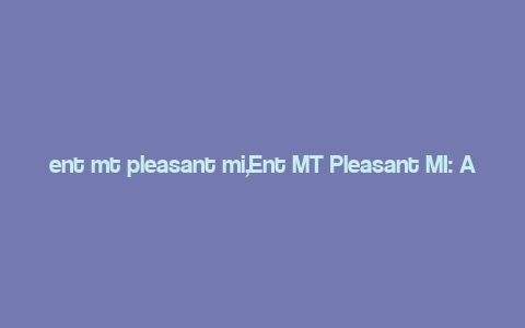 ent mt pleasant mi,Ent MT Pleasant MI: A Comprehensive Guide to a Thriving Community