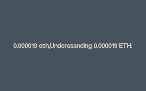 0.000019 eth,Understanding 0.000019 ETH: A Comprehensive Guide