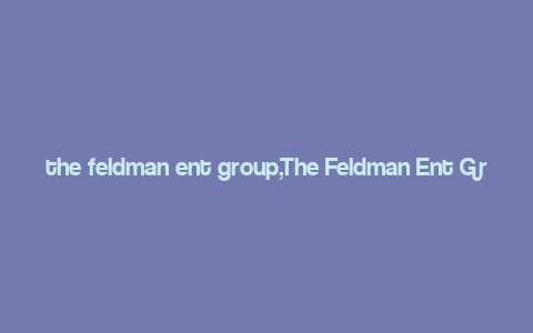 the feldman ent group,The Feldman Ent Group: A Comprehensive Overview