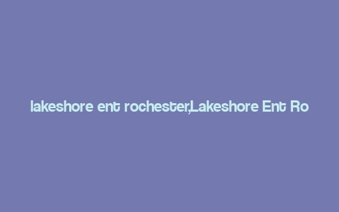 lakeshore ent rochester,Lakeshore Ent Rochester: A Comprehensive Guide