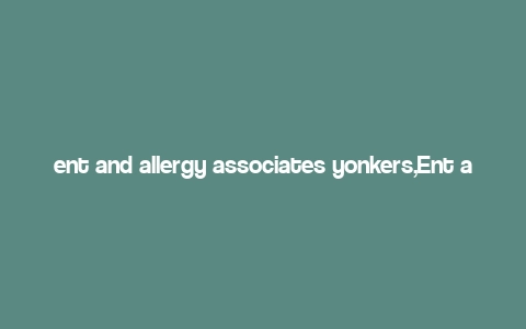 ent and allergy associates yonkers,Ent and Allergy Associates Yonkers: A Comprehensive Guide