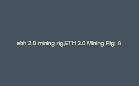 eth 2.0 mining rig,ETH 2.0 Mining Rig: A Comprehensive Guide for Aspiring Miners