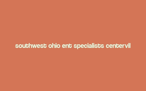 southwest ohio ent specialists centerville,About Southwest Ohio Ent Specialists