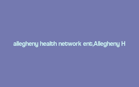 allegheny health network ent,Allegheny Health Network Ent: A Comprehensive Overview