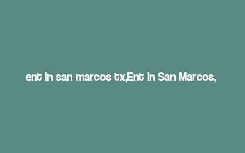 ent in san marcos tx,Ent in San Marcos, TX: A Comprehensive Guide